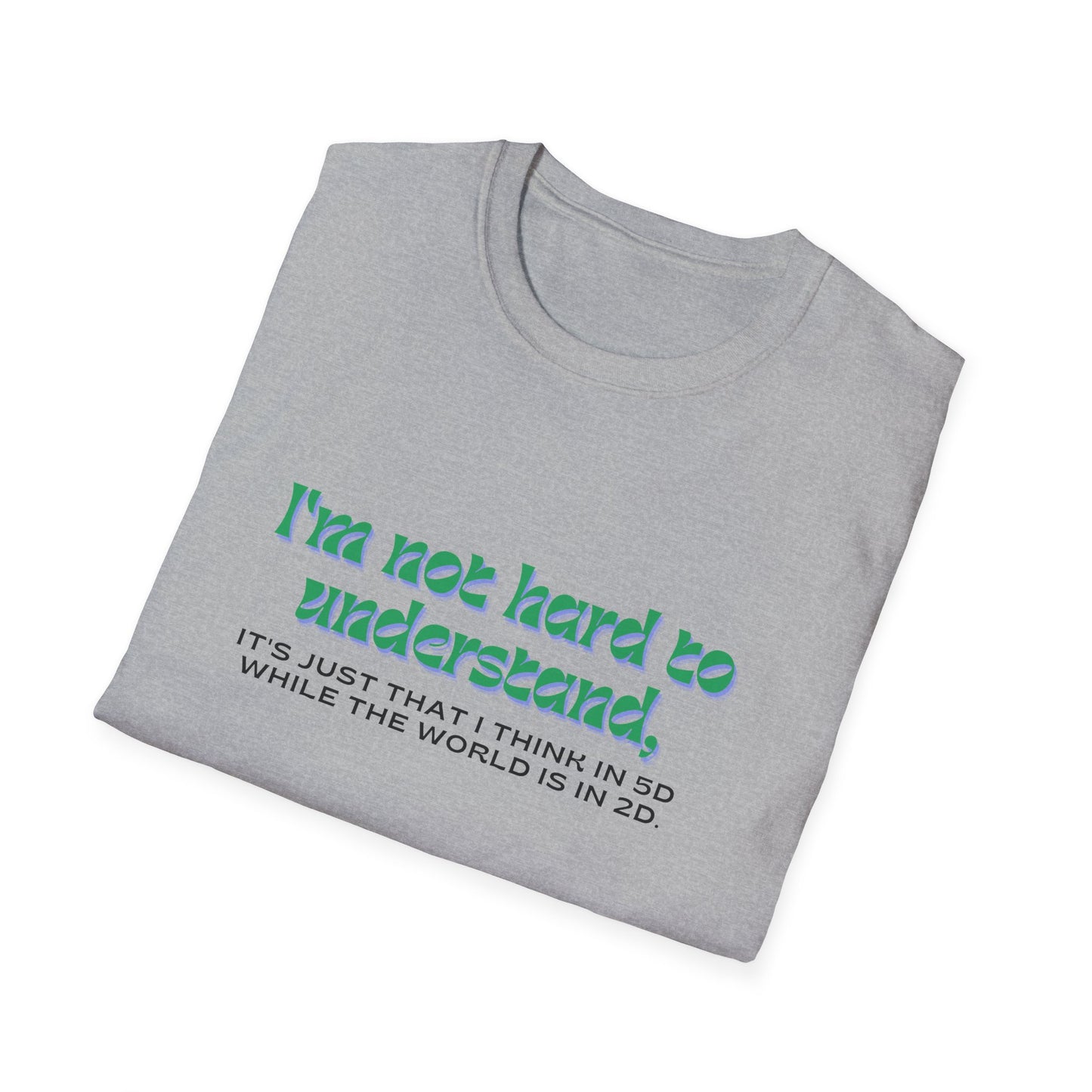 T-shirt " I'm not hard to understand, it's just that I think in 5D while the world is in 2D" - Unisex Softstyle T-Shirt