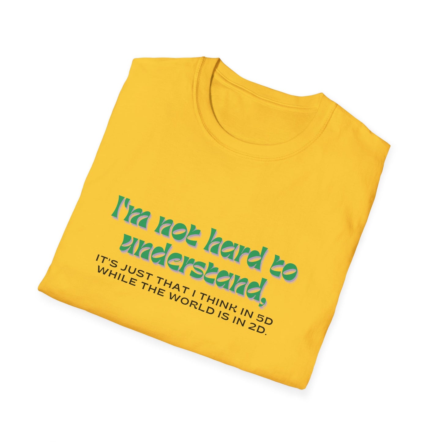 T-shirt " I'm not hard to understand, it's just that I think in 5D while the world is in 2D" - Unisex Softstyle T-Shirt