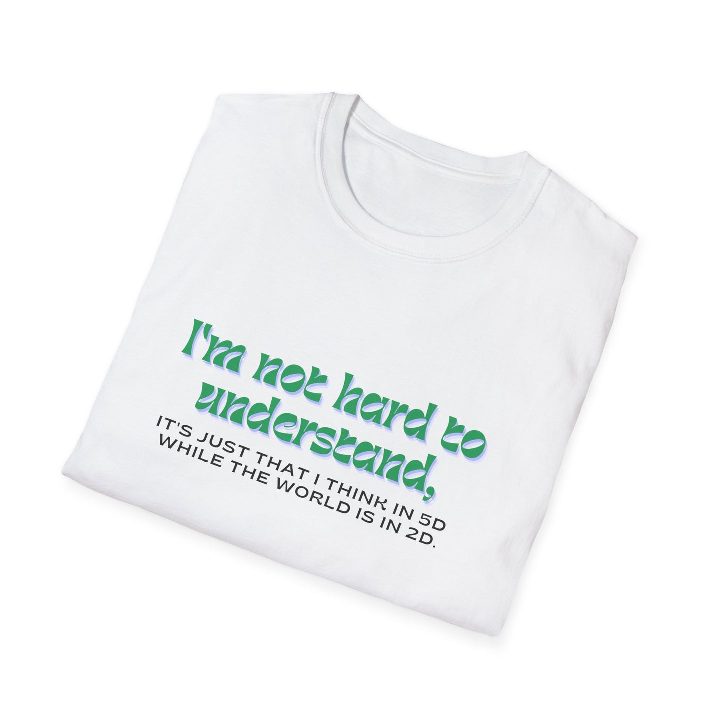 T-shirt " I'm not hard to understand, it's just that I think in 5D while the world is in 2D" - Unisex Softstyle T-Shirt